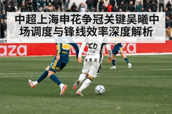 中超上海申花争冠关键吴曦中场调度与锋线效率深度解析