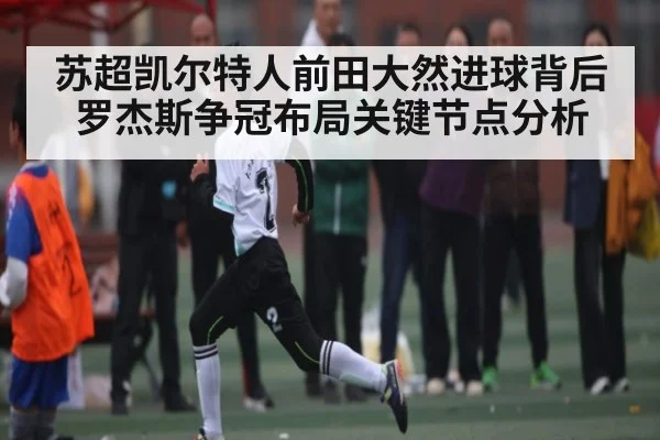 苏超凯尔特人前田大然进球背后 罗杰斯争冠布局关键节点分析