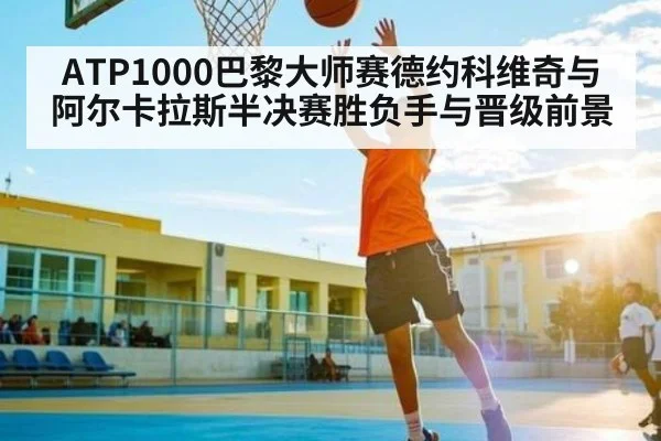 ATP1000巴黎大师赛德约科维奇与阿尔卡拉斯半决赛胜负手与晋级前景