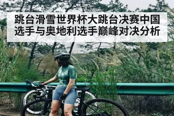 跳台滑雪世界杯大跳台决赛中国选手与奥地利选手巅峰对决分析